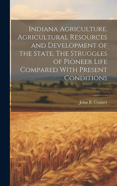 Indiana Agriculture. Agricultural Resources and Development of the State. The Struggles of Pioneer Life Compared With Present Conditions