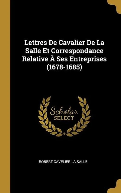 Lettres De Cavalier La Salle Et Correspondance Relative À Ses Entreprises (1678-1685)