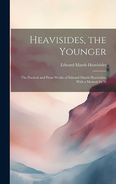 Heavisides, the Younger: The Poetical and Prose Works of Edward Marsh Heavisides, With a Memoir by H