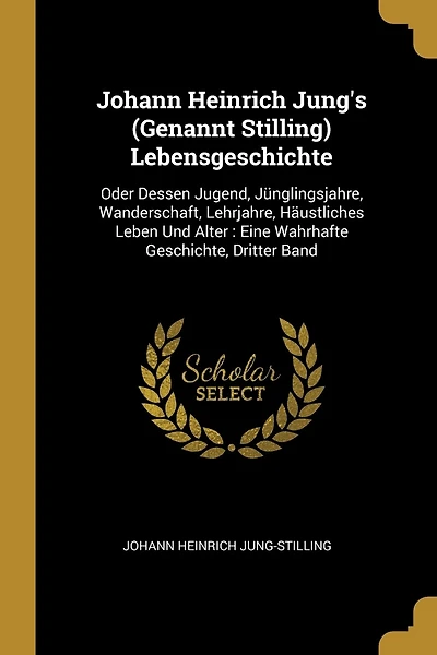 Johann Heinrich Jung's (Genannt Stilling) Lebensgeschichte: Oder Dessen Jugend, Jünglingsjahre, Wanderschaft, Lehrjahre, Häustliches Leben Und Alter: Eine Wahrhafte Geschichte, Dritter Band