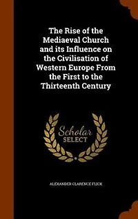 The Rise of the Mediaeval Church and its Influence on the Civilisation of Western Europe From the First to the Thirteenth Century