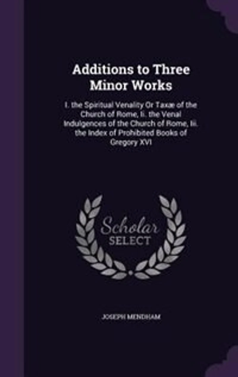 Additions to Three Minor Works: I. the Spiritual Venality Or Taxæ of Church Rome, Ii. Venal Indulgences