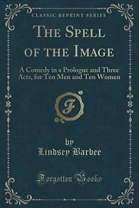 the Spell of Image: a Comedy Prologue and Three Acts, for Ten Men Women (Classic Reprint)