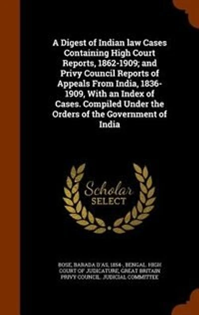 A Digest of Indian law Cases Containing High Court Reports, 1862-1909; and Privy Council Reports of Appeals From India, 1836-1909, With an Index of Cases. Compiled Under the Orders of the Government of India