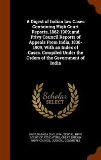 A Digest of Indian law Cases Containing High Court Reports, 1862-1909; and Privy Council Reports of Appeals From India, 1836-1909, With an Index of Cases. Compiled Under the Orders of the Government of India
