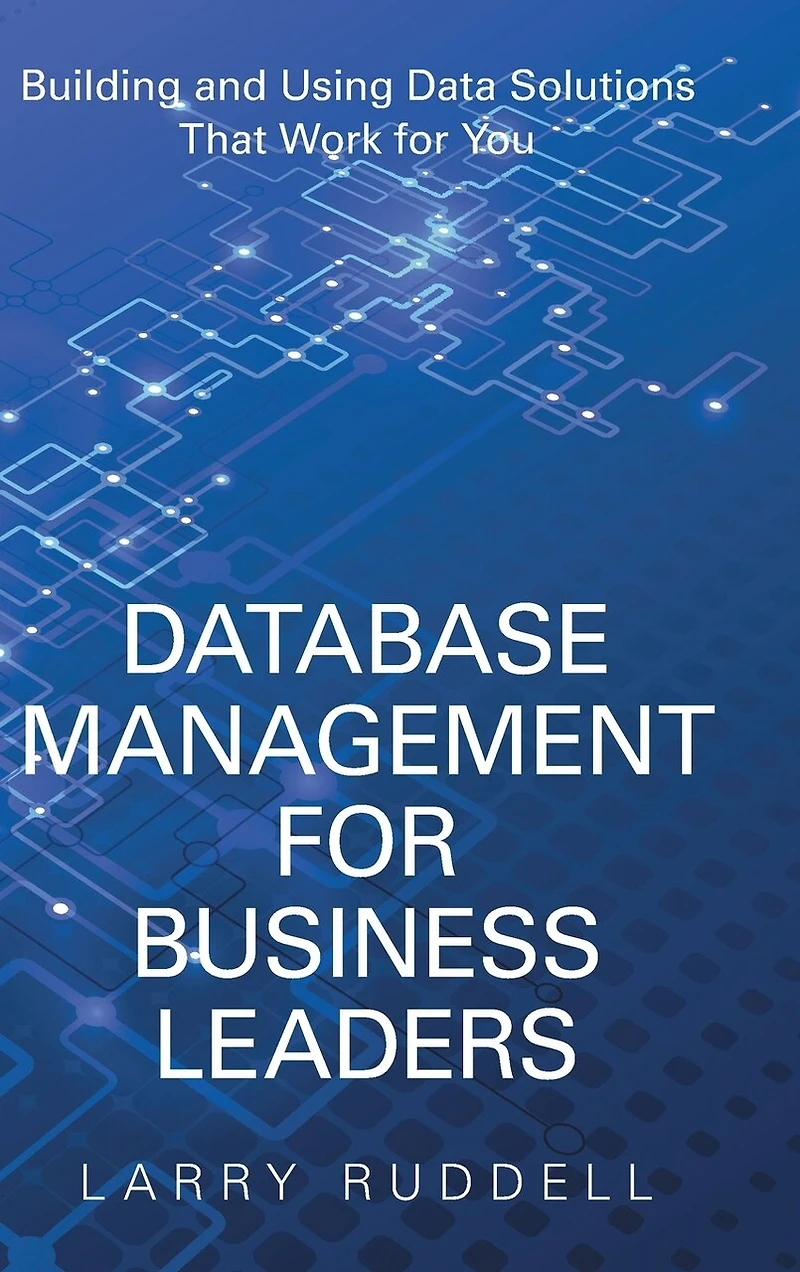 Database Management for Business Leaders: Building and Using Data Solutions That Work You
