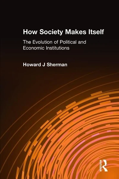 How Society Makes Itself: The Evolution of Political and Economic Institutions: The Evolution of Political and Economic Institutions