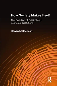 How Society Makes Itself: The Evolution of Political and Economic Institutions: The Evolution of Political and Economic Institutions