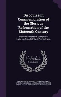 Discourse in Commemoration of the Glorious Reformation of the Sixteenth Century: Delivered Before the Evangelical Lutheran Synod of West Pennsylvania