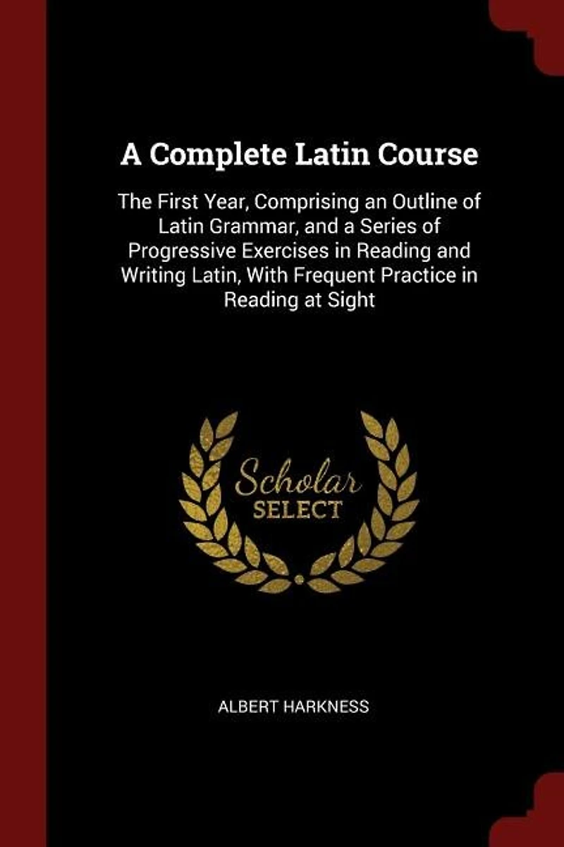 a Complete Latin Course: The First Year, Comprising an Outline of Grammar, and Series Progressive Exercises Re