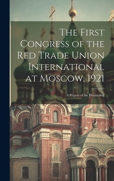 The First Congress of the Red Trade Union International at Moscow, 1921: A Report of the Proceeding