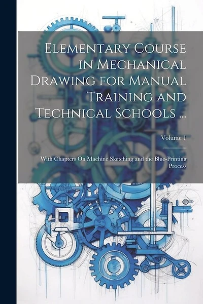 Elementary Course in Mechanical Drawing for Manual Training and Technical Schools ...: With Chapters On Machine Sketching and the Blue-Printing Process; Volume 1