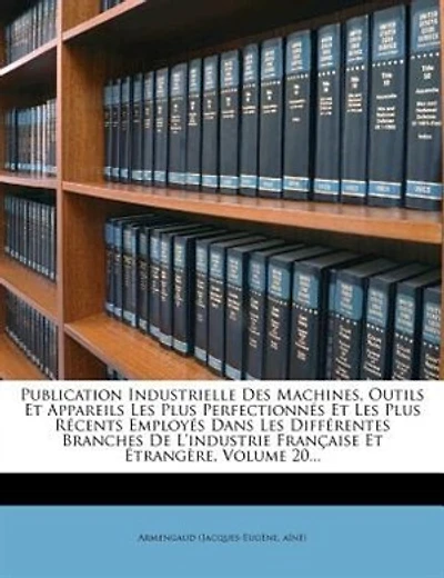 Publication Industrielle Des Machines, Outils Et Appareils Les Plus Perfectionnés Et Les Plus Récents Employés Dans Les Différentes Branches De L'industrie Française Et Étrangère