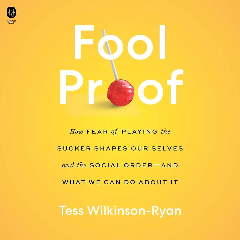 Fool Proof: How Fear of Playing the Sucker Shapes Our Selves and Social Order—and What We Can Do About It