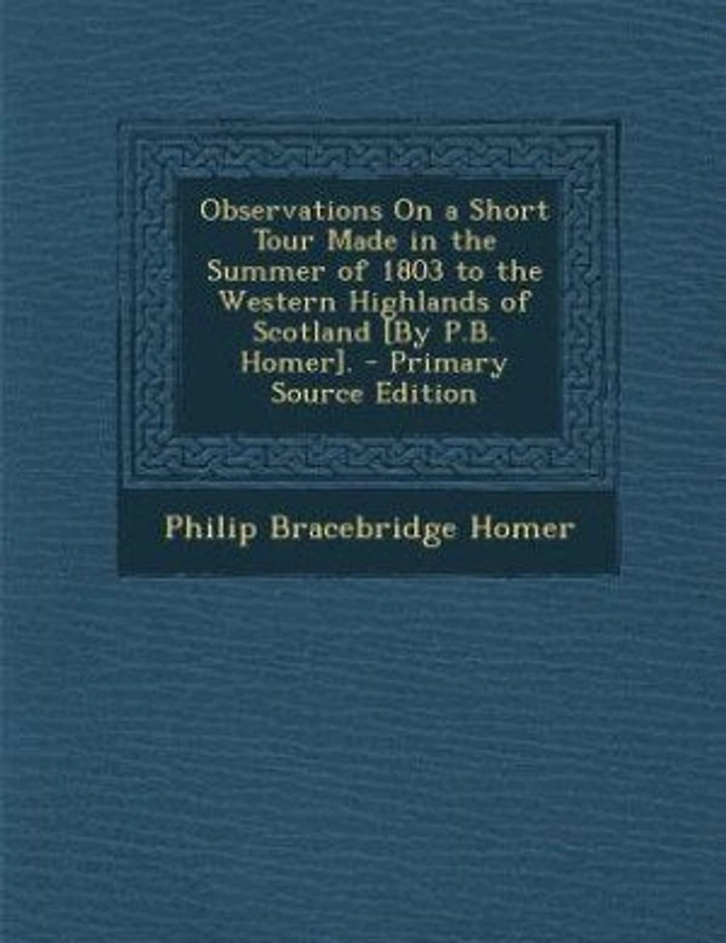 Observations On a Short Tour Made the Summer of 1803 to Western Highlands Scotland [By P.B. Homer]. - Primary Source Edition