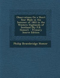 Observations On a Short Tour Made the Summer of 1803 to Western Highlands Scotland [By P.B. Homer]. - Primary Source Edition