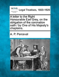 A Letter To The Right Honourable Earl Grey, On The Obligation Of The Coronation Oath / By One Of His Majesty's Chaplains.