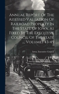 Annual Report Of The Assessed Valuation Of Railroad Property In The State Of Iowa, As Fixed By The Executive Council Of The State ..., Volumes 43-49
