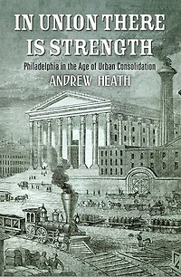 Union There Is Strength: Philadelphia The Age Of Urban Consolidation