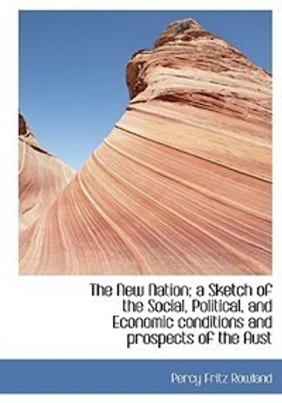 The New Nation; A Sketch Of The Social, Political, And Economic Conditions And Prospects Of The Aust