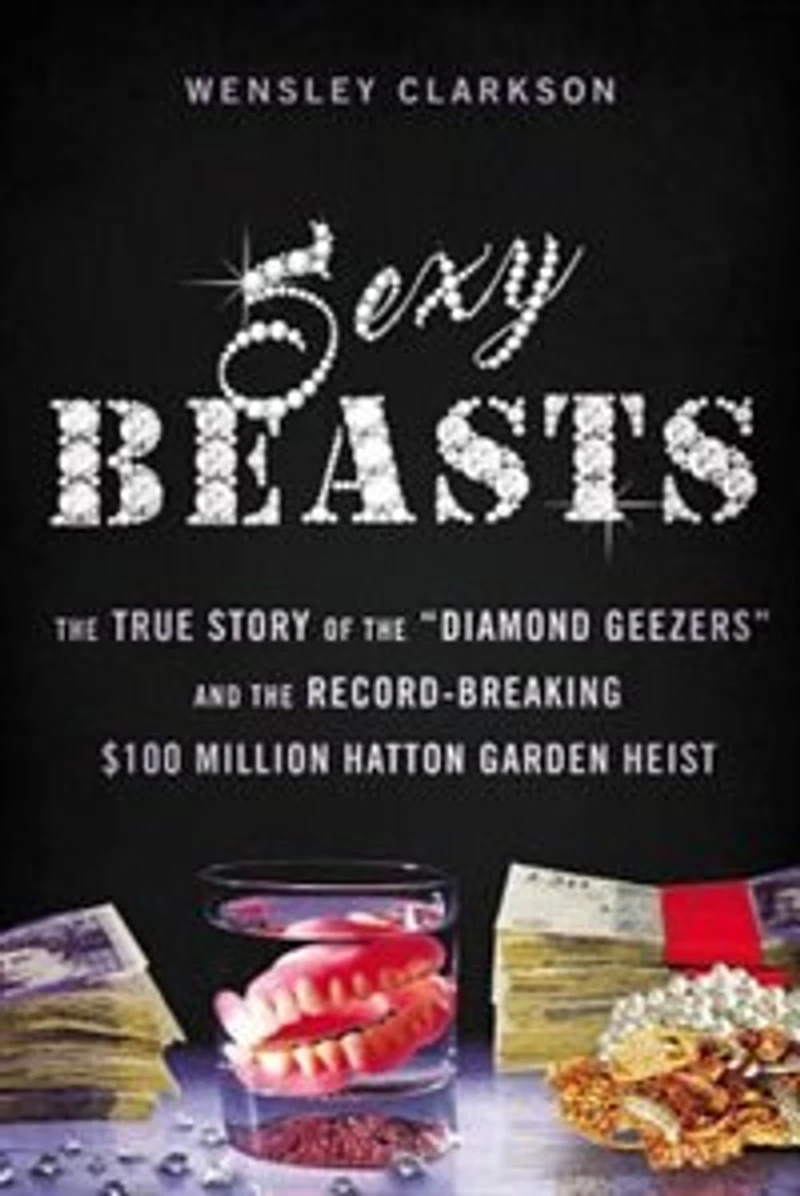 Sexy Beasts: the True Story of "Diamond Geezers" and Record-Breaking $100 Million Hatton Garden Heist