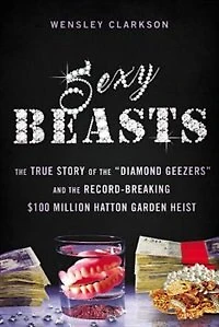 Sexy Beasts: the True Story of "Diamond Geezers" and Record-Breaking $100 Million Hatton Garden Heist
