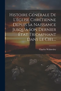 Histoire Générale De L'église Chrétienne Depuis Sa Naissance Jusqu'à Son Dernier État Triomphant Dans Le Ciel...