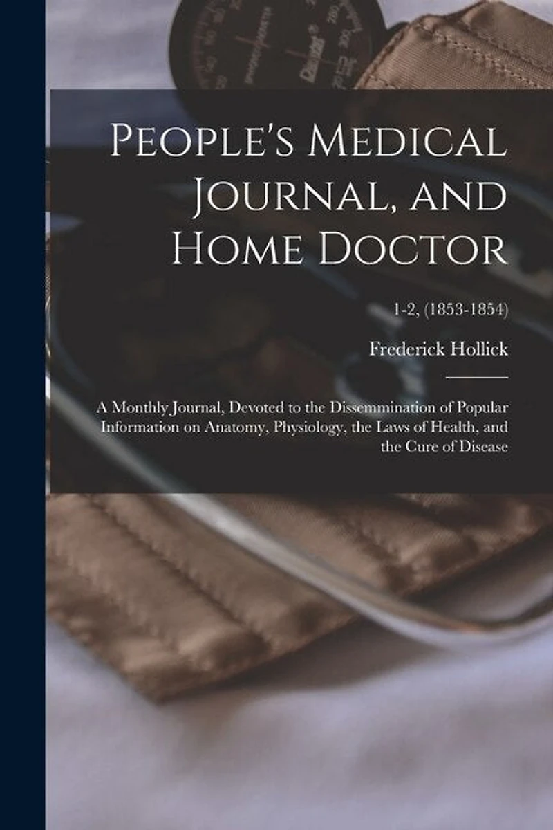 People's Medical Journal, and Home Doctor: a Monthly Journal, Devoted to the Dissemmination of Popular Information on Anatomy, Physiology, the Laws of Health, and the Cure of Disease; 1-2, (1853-1854)