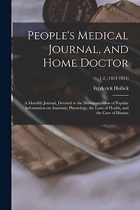 People's Medical Journal, and Home Doctor: a Monthly Journal, Devoted to the Dissemmination of Popular Information on Anatomy, Physiology, the Laws of Health, and the Cure of Disease; 1-2, (1853-1854)