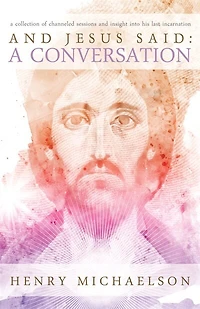 And Jesus Said: A Conversation: A Collection of Channeled Sessions and Insight into His Last Incarnation