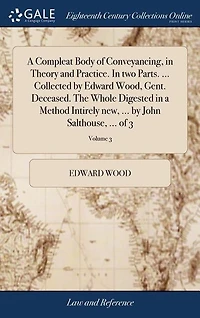 A Compleat Body of Conveyancing, in Theory and Practice. In two Parts. ... Collected by Edward Wood, Gent. Deceased. The Whole Digested in a Method Intirely new, ... by John Salthouse