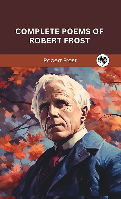 Complete Poems of Robert Frost: A Collection of his Greatest Poetry on Nature, Life, and The Human Spirit