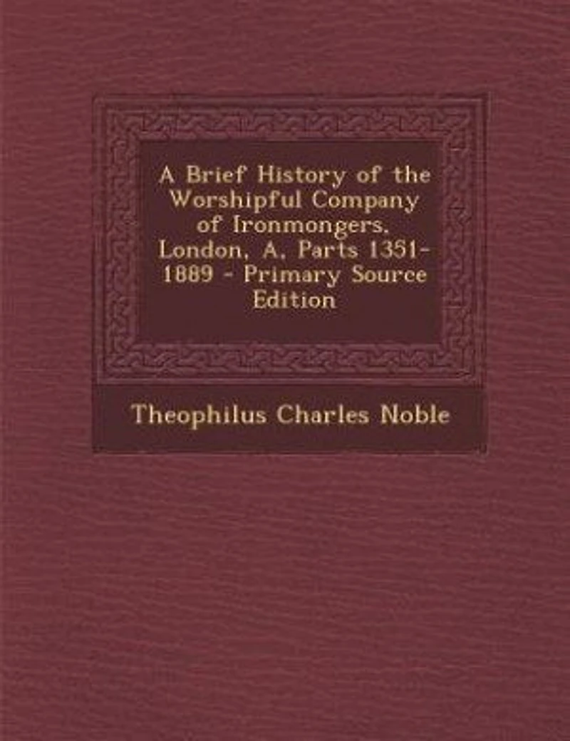 A Brief History of the Worshipful Company Ironmongers, London, A, Parts 1351-1889 - Primary Source Edition