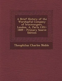 A Brief History of the Worshipful Company Ironmongers, London, A, Parts 1351-1889 - Primary Source Edition