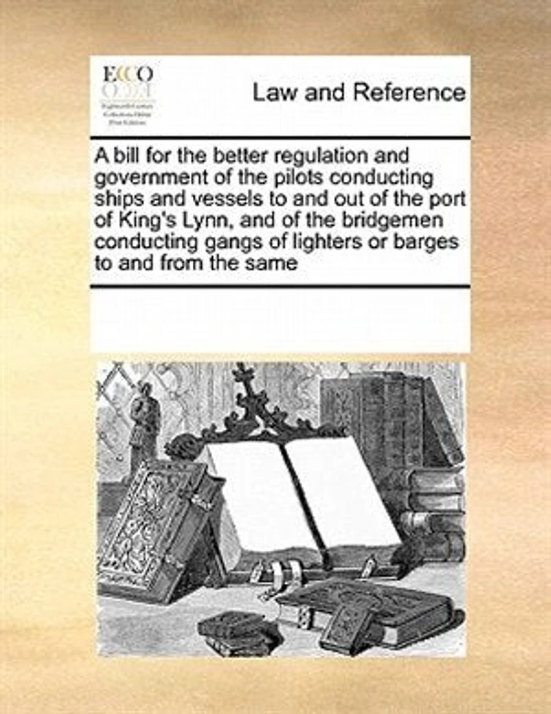 A Bill for the Better Regulation and Government of Pilots Conducting Ships Vessels to out Port King's Lynn, Bridgemen Gangs Lighters or Barges From Same