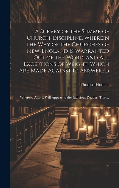 A Survey of the Summe of Church-discipline. Wherein the Way of the Churches of New-England is Warranted out of the Word, and All Exceptions of Weight, Which Are Made Against It, Answered: Whereby Also It Will Appear to the Judicious Reader, That...