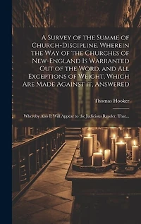 A Survey of the Summe of Church-discipline. Wherein the Way of the Churches of New-England is Warranted out of the Word, and All Exceptions of Weight, Which Are Made Against It, Answered: Whereby Also It Will Appear to the Judicious Reader, That...