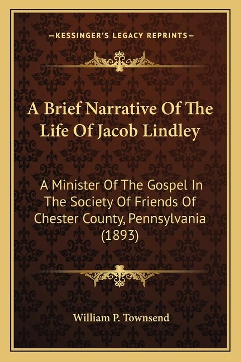 A Brief Narrative Of The Life Of Jacob Lindley: A Minister Of The Gospel In The Society Of Friends Of Chester County, Pennsylvania (1893)