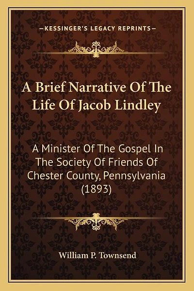 A Brief Narrative Of The Life Of Jacob Lindley: A Minister Of The Gospel In The Society Of Friends Of Chester County, Pennsylvania (1893)