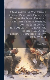 A Narrative of Col. Ethan Allen's Captivity, From the Time of His Being Taken by the British, Near Montreal, on the 25th Day of September, in the Year 1775, to the Time of His Exchange, on the 6th Day of May, 1778