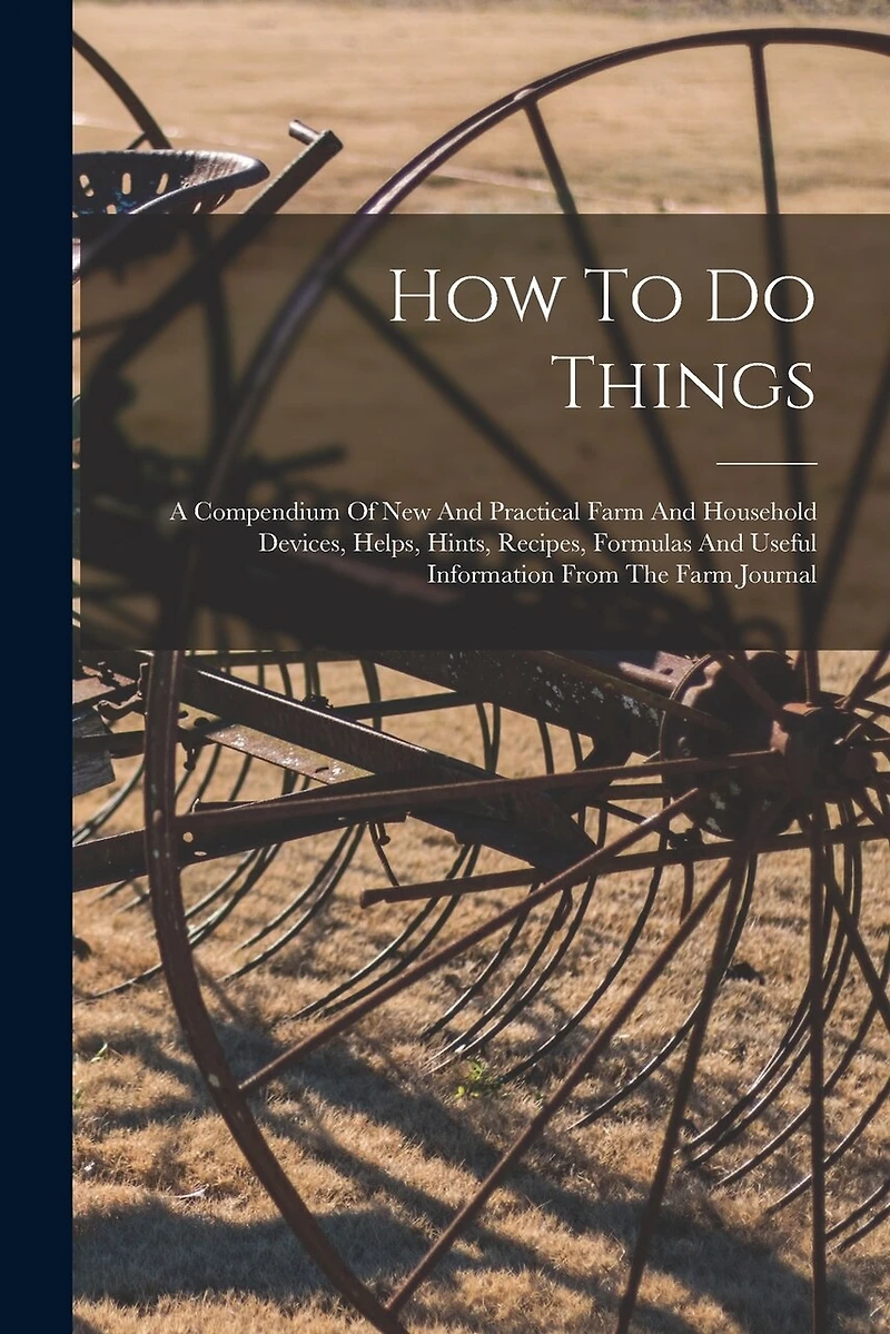 How To Do Things: A Compendium Of New And Practical Farm And Household Devices, Helps, Hints, Recipes, Formulas And Useful Information From The Farm Journal