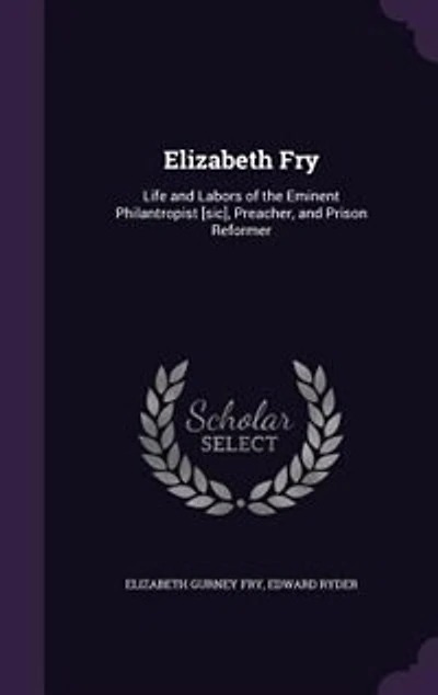 Elizabeth Fry: Life and Labors of the Eminent Philanthropist, Preacher Prison Reformer