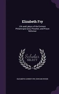 Elizabeth Fry: Life and Labors of the Eminent Philanthropist, Preacher Prison Reformer