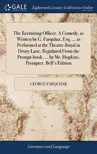 The Recruiting Officer. A Comedy, as Written by G. Farquhar, Esq. ... as Performed at the Theatre-Royal in Drury-Lane. Regulated From the Prompt-book, ... by Mr. Hopkins, Prompter. Bell's Edition