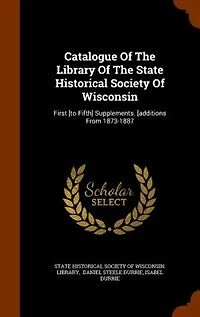 Catalogue Of The Library Of The State Historical Society Of Wisconsin: First [to Fifth] Supplements. [additions From 1873-1887