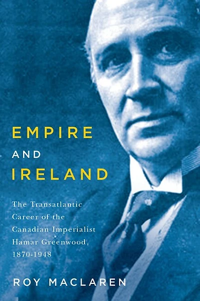 Empire and Ireland: the Transatlantic Career of Canadian Imperialist Hamar Greenwood, 1870-1948