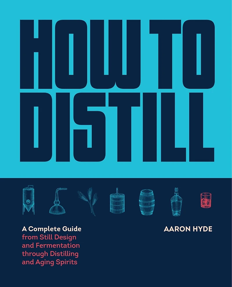How To Distill: A Complete Guide From Still Design And Fermentation Through Distilling Aging Spirits