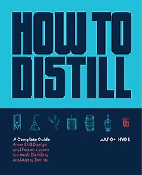 How To Distill: A Complete Guide From Still Design And Fermentation Through Distilling Aging Spirits