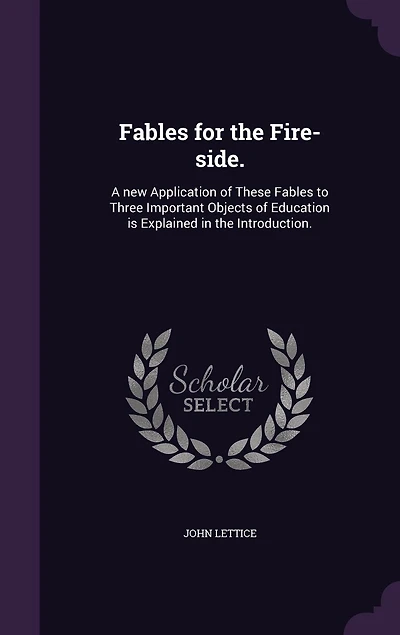 Fables for the Fire-side.: A new Application of These Fables to Three Important Objects of Education is Explained in the Introduction.