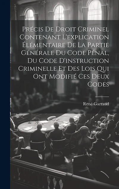 Précis De Droit Criminel Contenant L'explication Élémentaire De La Partie Générale Du Code Pénal, Du Code D'instruction Criminelle Et Des Lois Qui Ont Modifié Ces Deux Codes